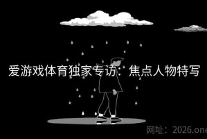 爱游戏体育独家专访:焦点人物特写 爱游戏体育独家专访:焦点人物特写