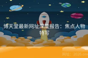 博天堂最新网址深度报告：焦点人物特写
