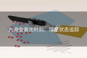 九游会高光时刻:球星状态追踪 九游会高光时刻:球星状态追踪