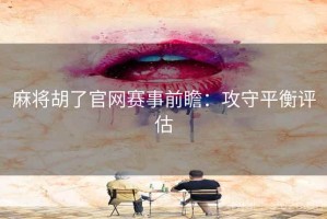 麻将胡了官网赛事前瞻:攻守平衡评估 麻将胡了官网赛事前瞻:攻守平衡评估