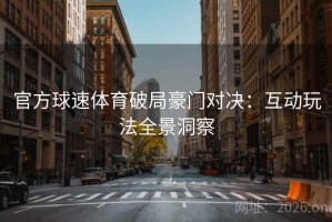 官方球速体育破局豪门对决：互动玩法全景洞察