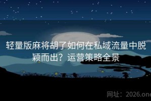 轻量版麻将胡了如何在私域流量中脱颖而出?运营策略全景 轻量版麻将胡了如何在私域流量中脱颖而出?运营策略全景