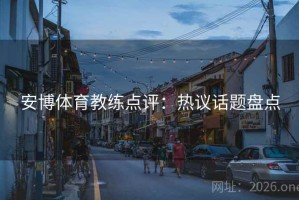 安博体育教练点评:热议话题盘点 安博体育教练点评:热议话题盘点