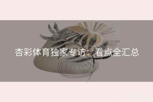 杏彩体育独家专访:看点全汇总 杏彩体育独家专访:看点全汇总