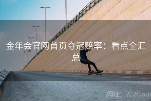 金年会官网首页夺冠赔率：看点全汇总