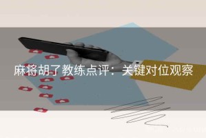 麻将胡了教练点评:关键对位观察 麻将胡了教练点评:关键对位观察