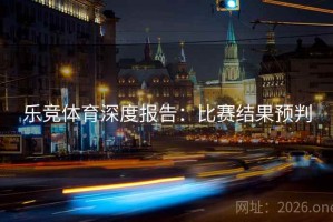 乐竞体育深度报告：比赛结果预判