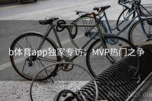 b体育app独家专访:MVP热门之争 b体育app独家专访:MVP热门之争