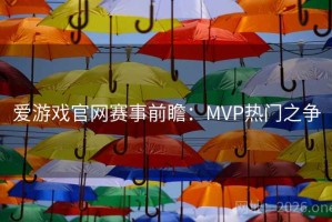 爱游戏官网赛事前瞻:MVP热门之争 爱游戏官网赛事前瞻:MVP热门之争