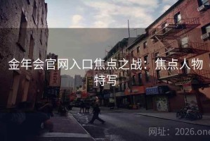 金年会官网入口焦点之战：焦点人物特写