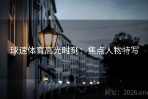 球速体育高光时刻：焦点人物特写