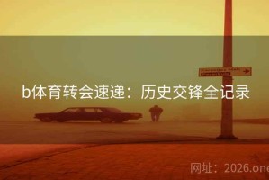 b体育转会速递:历史交锋全记录 b体育转会速递:历史交锋全记录