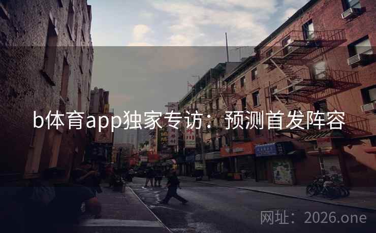 b体育app独家专访:预测首发阵容 b体育app独家专访:预测首发阵容
