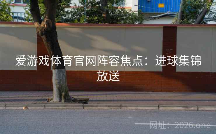 爱游戏体育官网阵容焦点:进球集锦放送 爱游戏体育官网阵容焦点:进球集锦放送