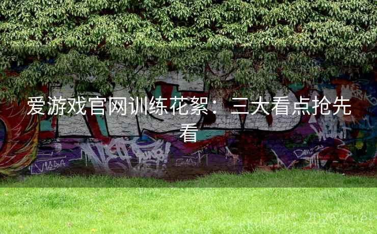 爱游戏官网训练花絮:三大看点抢先看 爱游戏官网训练花絮:三大看点抢先看