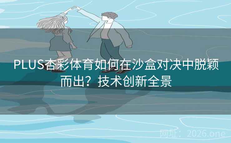 PLUS杏彩体育如何在沙盒对决中脱颖而出?技术创新全景 PLUS杏彩体育如何在沙盒对决中脱颖而出?技术创新全景
