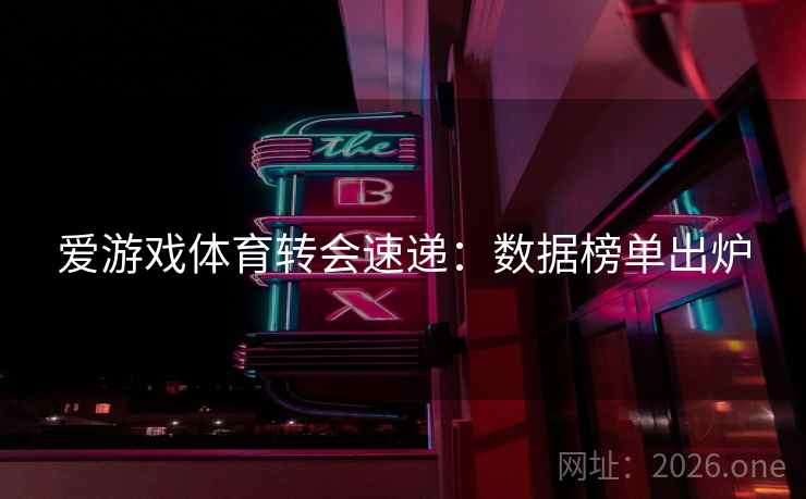 爱游戏体育转会速递:数据榜单出炉 爱游戏体育转会速递:数据榜单出炉