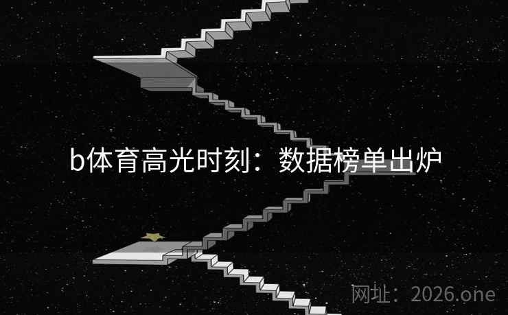 b体育高光时刻:数据榜单出炉 b体育高光时刻:数据榜单出炉
