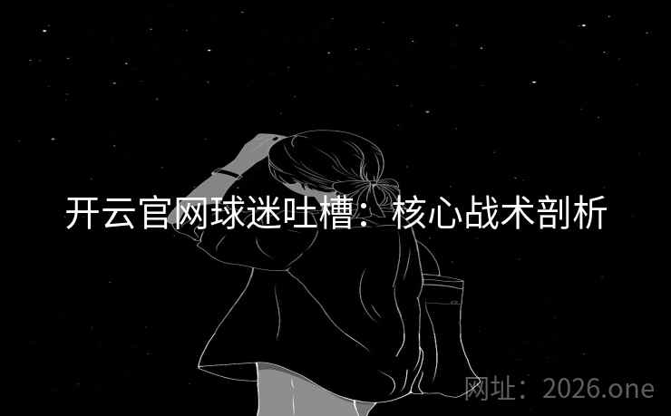开云官网球迷吐槽:核心战术剖析 开云官网球迷吐槽:核心战术剖析