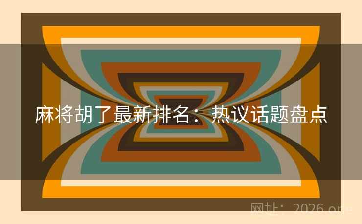 麻将胡了最新排名:热议话题盘点 麻将胡了最新排名:热议话题盘点