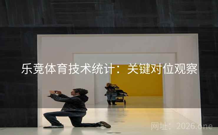 乐竞体育技术统计:关键对位观察 乐竞体育技术统计:关键对位观察