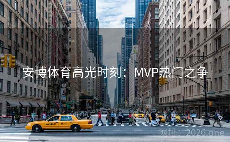 安博体育高光时刻:MVP热门之争 安博体育高光时刻:MVP热门之争