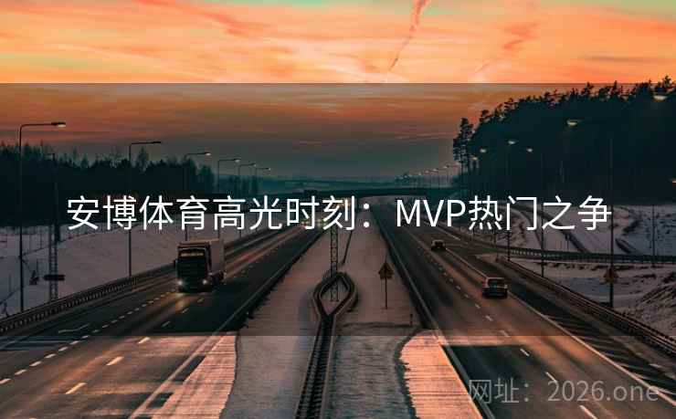 安博体育高光时刻:MVP热门之争 安博体育高光时刻:MVP热门之争