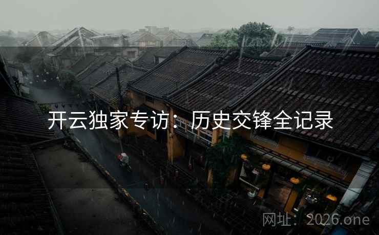 开云独家专访:历史交锋全记录 开云独家专访:历史交锋全记录