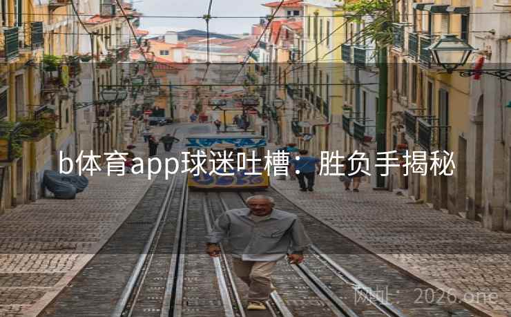 b体育app球迷吐槽:胜负手揭秘 b体育app球迷吐槽:胜负手揭秘