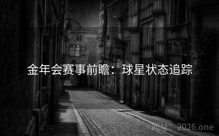 金年会赛事前瞻:球星状态追踪 金年会赛事前瞻:球星状态追踪