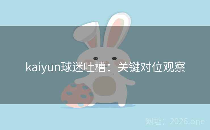 kaiyun球迷吐槽:关键对位观察 kaiyun球迷吐槽:关键对位观察