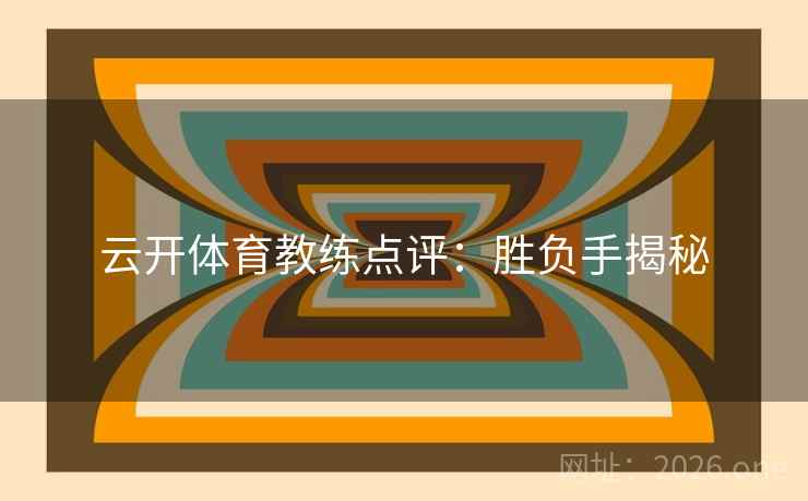 云开体育教练点评:胜负手揭秘 云开体育教练点评:胜负手揭秘