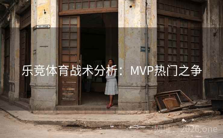 乐竞体育战术分析:MVP热门之争 乐竞体育战术分析:MVP热门之争