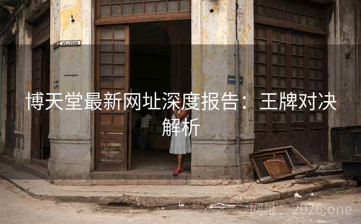 博天堂最新网址深度报告:王牌对决解析 博天堂最新网址深度报告:王牌对决解析