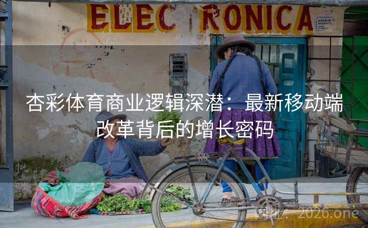 杏彩体育商业逻辑深潜:最新移动端改革背后的增长密码 杏彩体育商业逻辑深潜:最新移动端改革背后的增长密码