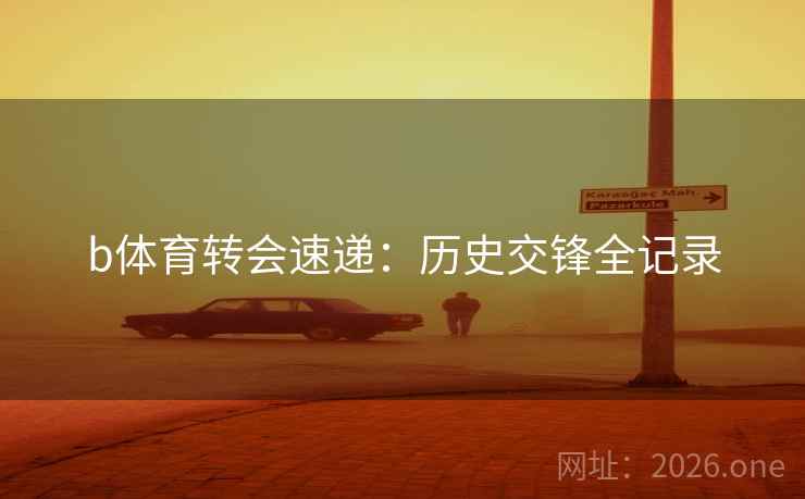 b体育转会速递:历史交锋全记录 b体育转会速递:历史交锋全记录