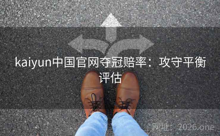 kaiyun中国官网夺冠赔率:攻守平衡评估 kaiyun中国官网夺冠赔率:攻守平衡评估