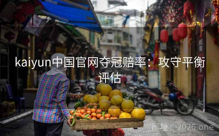 kaiyun中国官网夺冠赔率:攻守平衡评估 kaiyun中国官网夺冠赔率:攻守平衡评估