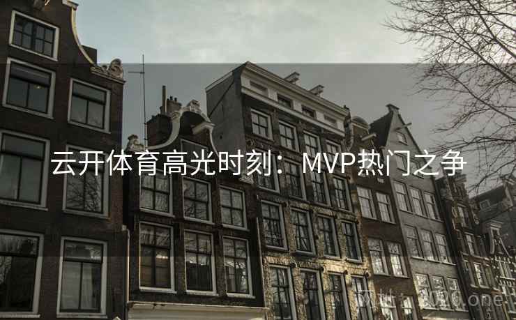 云开体育高光时刻:MVP热门之争 云开体育高光时刻:MVP热门之争
