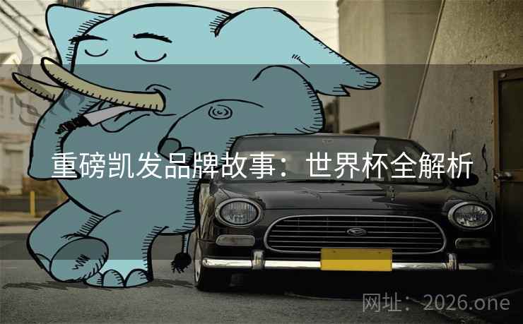 重磅凯发品牌故事:世界杯全解析 重磅凯发品牌故事:世界杯全解析