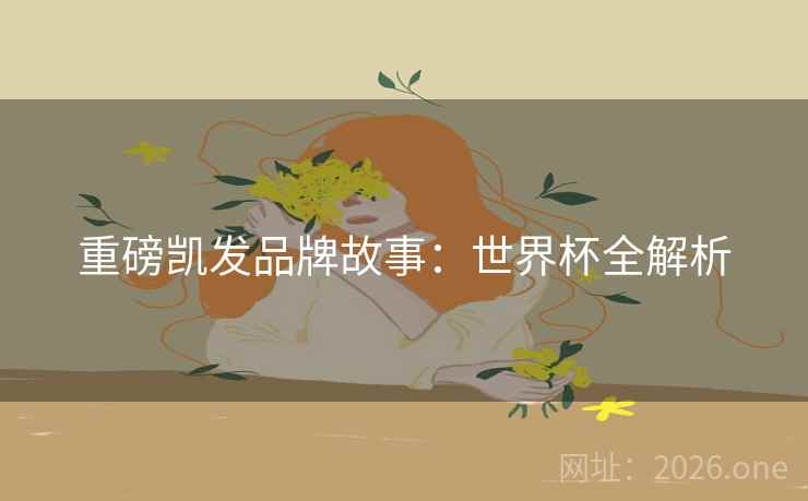 重磅凯发品牌故事:世界杯全解析 重磅凯发品牌故事:世界杯全解析
