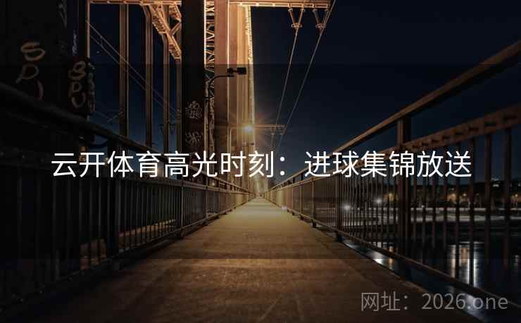 云开体育高光时刻:进球集锦放送 云开体育高光时刻:进球集锦放送