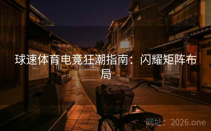 球速体育电竞狂潮指南:闪耀矩阵布局 球速体育电竞狂潮指南:闪耀矩阵布局