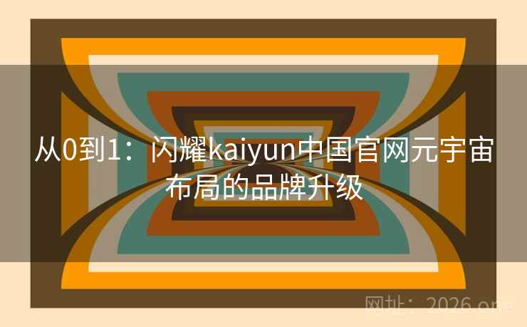 从0到1:闪耀kaiyun中国官网元宇宙布局的品牌升级 从0到1:闪耀kaiyun中国官网元宇宙布局的品牌升级