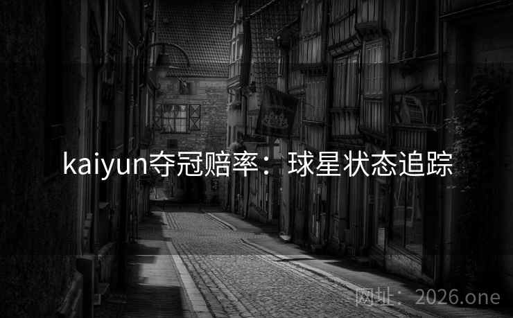 kaiyun夺冠赔率:球星状态追踪 kaiyun夺冠赔率:球星状态追踪