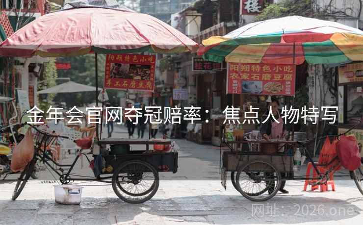 金年会官网夺冠赔率:焦点人物特写 金年会官网夺冠赔率:焦点人物特写