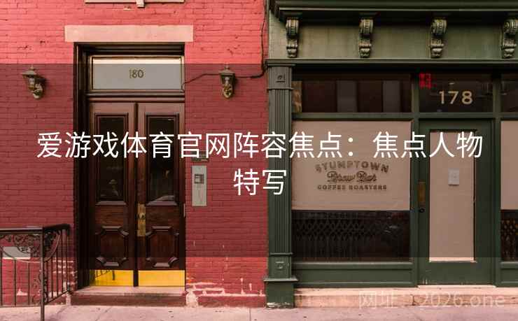 爱游戏体育官网阵容焦点:焦点人物特写 爱游戏体育官网阵容焦点:焦点人物特写