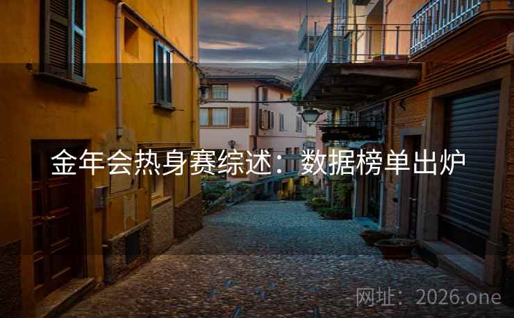 金年会热身赛综述:数据榜单出炉 金年会热身赛综述:数据榜单出炉