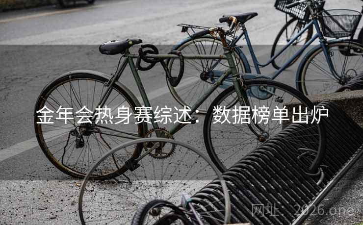 金年会热身赛综述:数据榜单出炉 金年会热身赛综述:数据榜单出炉
