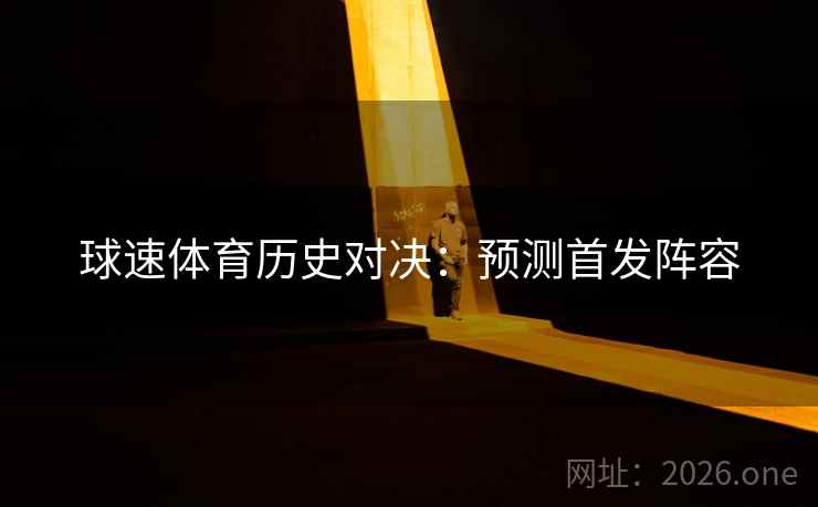 球速体育历史对决:预测首发阵容 球速体育历史对决:预测首发阵容